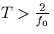 $T \gt \frac{2}{f_0}$