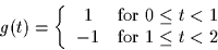 \begin{displaymath}
g(t) = \left\{
 \begin{array}
{cl}
 1 & \mbox{for $0 \leq t < 1$}\\  -1 & \mbox{for $1 \leq t < 2$}
 \end{array} \right.
 \end{displaymath}