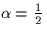 $\alpha = \frac{1}{2}$