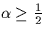 $\alpha \geq \frac{1}{2}$