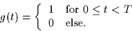 \begin{displaymath}
g(t) = \left\{
\begin{array}
{cl}
1 & \mbox{for $0 \leq t < T$}\\ 0 & \mbox{else.}\end{array}\right.\end{displaymath}