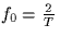 $f_0=\frac{2}{T}$