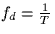 $f_d=\frac{1}{T}$