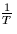 $\frac{1}{T}$