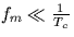 $f_m \ll \frac{1}{T_c}$