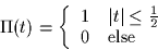 \begin{displaymath}
\Pi(t) = \left\{
\begin{array}
{cl}
1 & \vert t\vert \leq \frac{1}{2}\\ 0 & \mbox{else}
\end{array}\right.\end{displaymath}