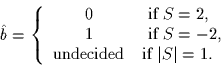 \begin{displaymath}
\hat{b} = 
\left\{
 \begin{array}
{cl}
 0 & \mbox{ if $S=2$,...
 ...{undecided} & \mbox{if $\vert S\vert = 1$.}
 \end{array}\right.\end{displaymath}