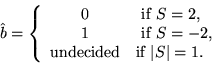 \begin{displaymath}
\hat{b} =
\left\{
\begin{array}{cl}
0 & \mbox{ if $S=2$,}...
...undecided} & \mbox{if $\vert S\vert = 1$.}
\end{array}\right.
\end{displaymath}