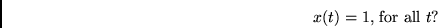 \begin{displaymath}
x(t) = 1 \mbox{, for all $t$}?
\end{displaymath}