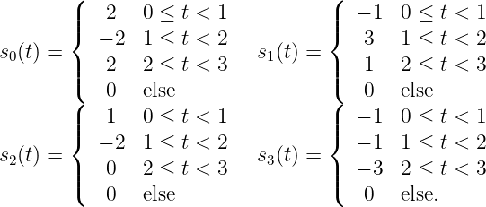         (                          (
        ||{   2  0 ≤  t < 1          ||{  - 1  0 ≤ t < 1
           - 2 1 ≤  t < 2              3   1 ≤ t < 2
s0(t) = |   2  2 ≤  t < 3   s1(t) = |   1   2 ≤ t < 3
        |(   0  else                |(   0   else
        (                          (
        ||{   1  0 ≤  t < 1          ||{  - 1  0 ≤ t < 1
s (t) =    - 2 1 ≤  t < 2   s (t) =    - 1  1 ≤ t < 2
 2      ||   0  2 ≤  t < 3    3     ||  - 3  2 ≤ t < 3
        (   0  else                (   0   else.
               