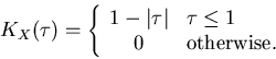 \begin{displaymath}
K_X(\tau) = \left\{\begin{array}{cl} 1-\vert\tau\vert & \tau \leq 1 \\
0 & \mbox{otherwise.}
\end{array} \right.
\end{displaymath}