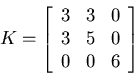 \begin{displaymath}
K = \left[ \begin{array}{ccc} 3 & 3 & 0  3 & 5 & 0  0 & 0 & 6
\end{array} \right]
\end{displaymath}