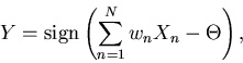 \begin{displaymath}
Y = \mbox{sign} \left( \sum_{n=1}^N w_n X_n - \Theta \right),
\end{displaymath}