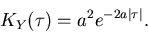 \begin{displaymath}
K_Y(\tau) = a^2 e^{-2a \vert\tau \vert}.
\end{displaymath}