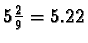 $5 \frac{2}{9} = 5.22$